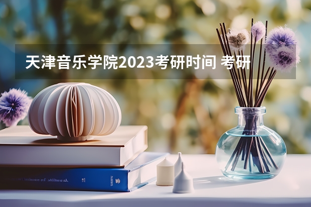 天津音乐学院2023考研时间 考研流程