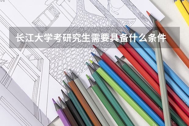 长江大学考研究生需要具备什么条件 长江大学考研考哪些科目