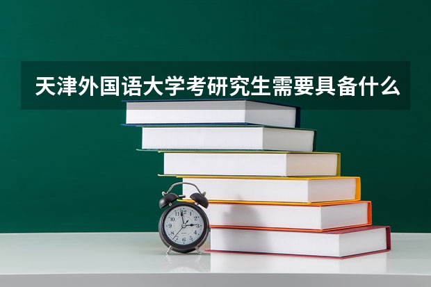 天津外国语大学考研究生需要具备什么条件 天津外国语大学考研考哪些科目