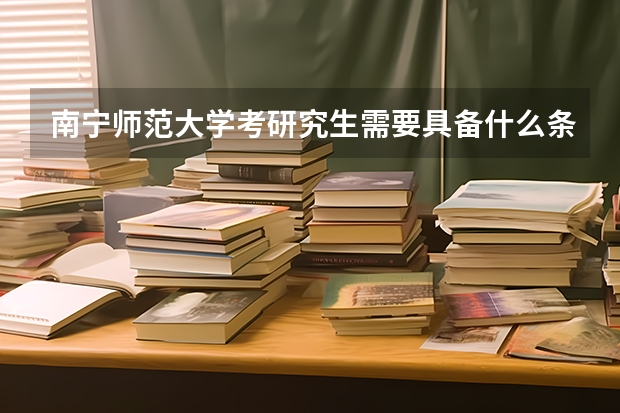 南宁师范大学考研究生需要具备什么条件 南宁师范大学考研考哪些科目