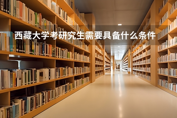 西藏大学考研究生需要具备什么条件 西藏大学考研考哪些科目
