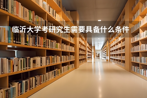 临沂大学考研究生需要具备什么条件 临沂大学考研考哪些科目