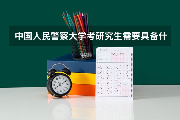 中国人民警察大学考研究生需要具备什么条件 中国人民警察大学考研考哪些科目