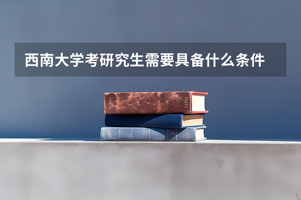 西南大学考研究生需要具备什么条件 西南大学考研考哪些科目