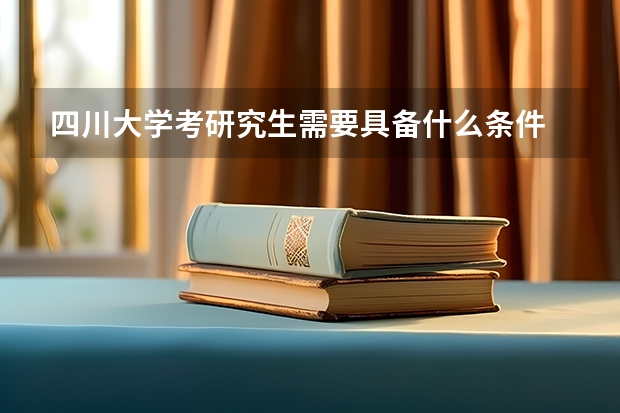 四川大学考研究生需要具备什么条件 四川大学考研考哪些科目