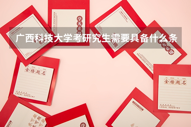 广西科技大学考研究生需要具备什么条件 广西科技大学考研考哪些科目