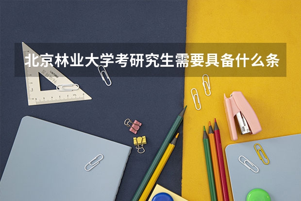 北京林业大学考研究生需要具备什么条件 北京林业大学考研考哪些科目
