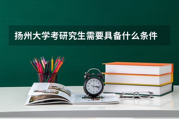 扬州大学考研究生需要具备什么条件 扬州大学考研考哪些科目