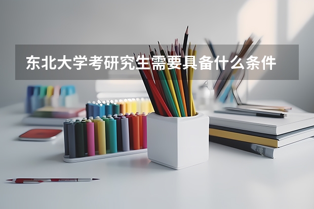 东北大学考研究生需要具备什么条件 东北大学考研考哪些科目