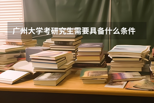 广州大学考研究生需要具备什么条件 广州大学考研考哪些科目
