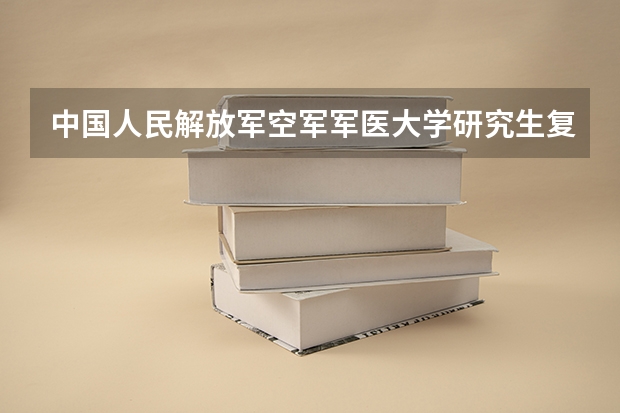 中国人民解放军空军军医大学研究生复试如何备考 中国人民解放军空军军医大学研究生备考攻略