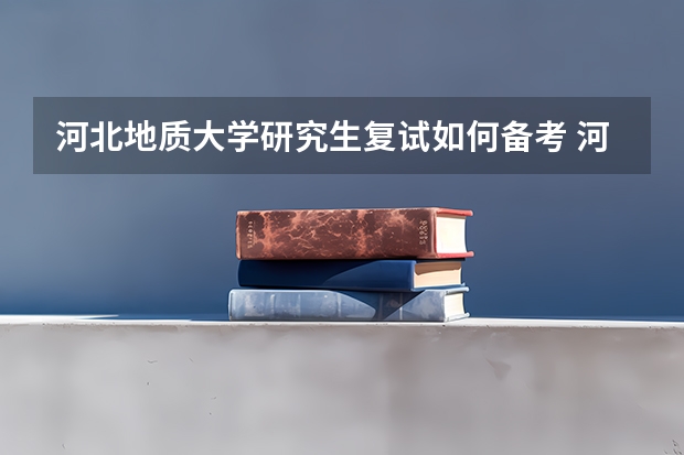 河北地质大学研究生复试如何备考 河北地质大学研究生备考攻略