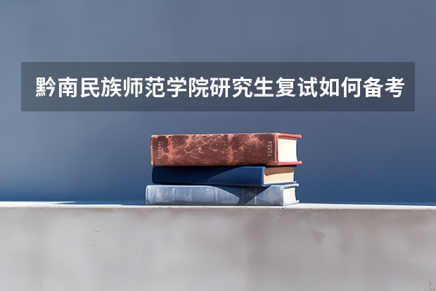 黔南民族师范学院研究生复试如何备考 黔南民族师范学院研究生备考攻略