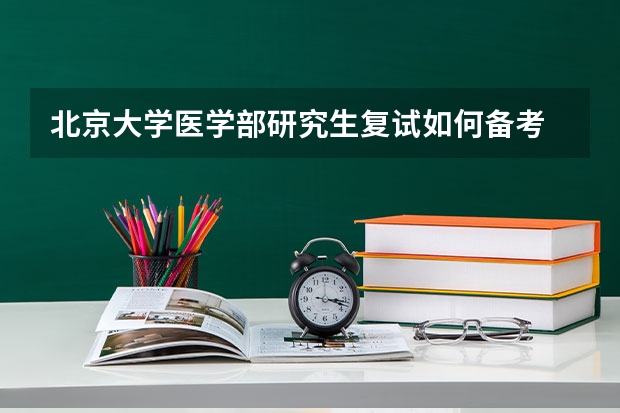 北京大学医学部研究生复试如何备考 北京大学医学部研究生备考攻略
