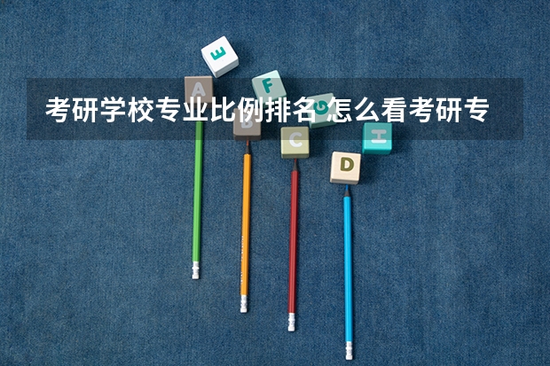 考研学校专业比例排名 怎么看考研专业排名