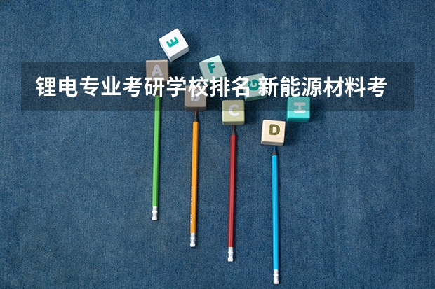 锂电专业考研学校排名 新能源材料考研学校排名