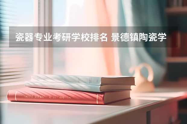 瓷器专业考研学校排名 景德镇陶瓷学院的陶瓷专业研究生怎么样