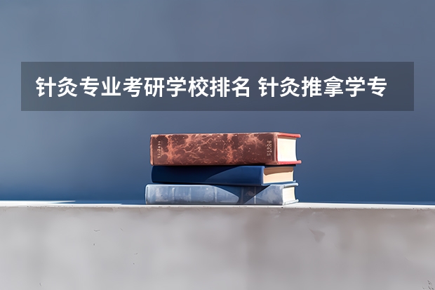 针灸专业考研学校排名 针灸推拿学专业考研可以考哪些大学？