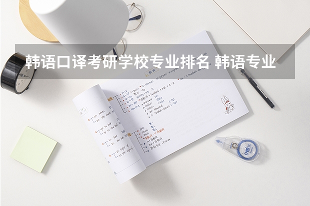 韩语口译考研学校专业排名 韩语专业考研的话有哪些可以选择的相关专业，哪几个好些的大学韩国留学生相对多些呢？