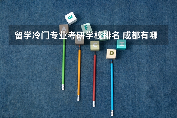 留学冷门专业考研学校排名 成都有哪些考研学校