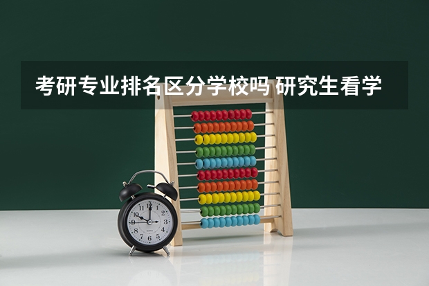 考研专业排名区分学校吗 研究生看学校还是看专业排名