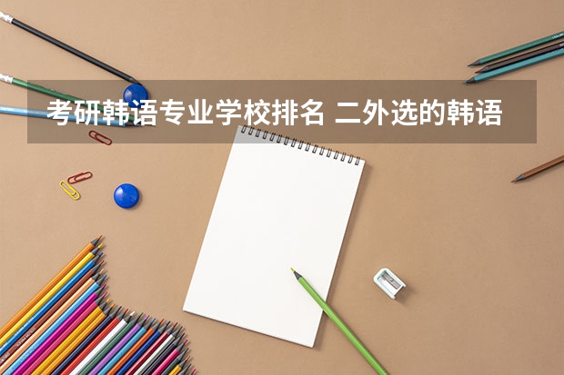 考研韩语专业学校排名 二外选的韩语 21年考研 大家伙知道哪些院校可以选择吗?