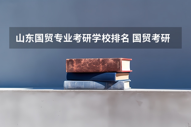 山东国贸专业考研学校排名 国贸考研那个学校名气大一些，而相对报的人又不多？