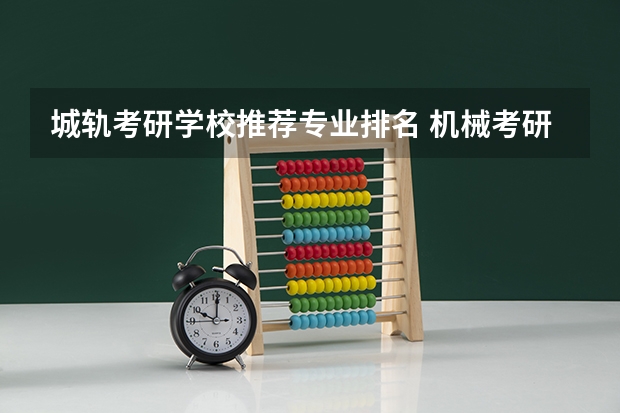 城轨考研学校推荐专业排名 机械考研院校排名