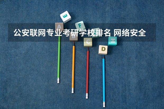 公安联网专业考研学校排名 网络安全考研有哪些学校啊，都介绍下吧