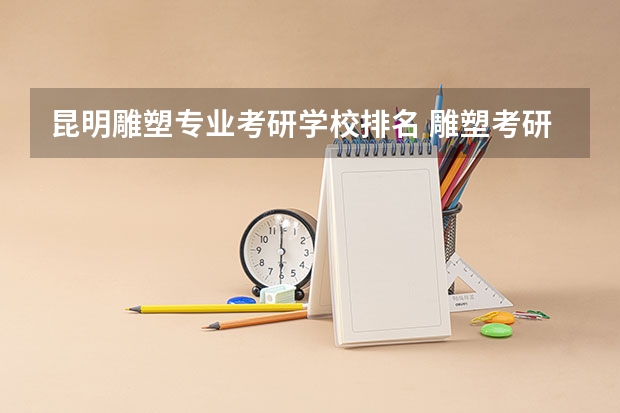 昆明雕塑专业考研学校排名 雕塑考研有哪些大学（详细一些）