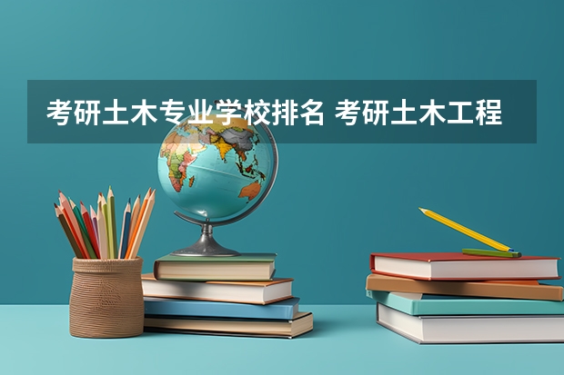 考研土木专业学校排名 考研土木工程专业院校排名是怎样的?