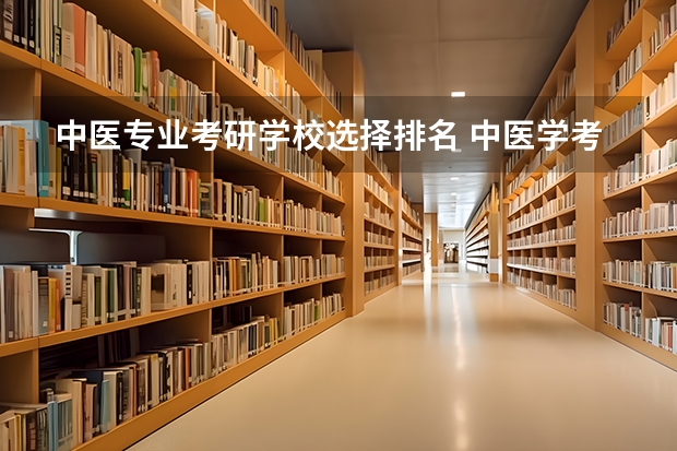中医专业考研学校选择排名 中医学考研有什么学校比较好考？