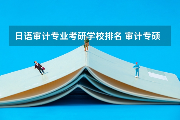 日语审计专业考研学校排名 审计专硕全日制考研有哪些学校
