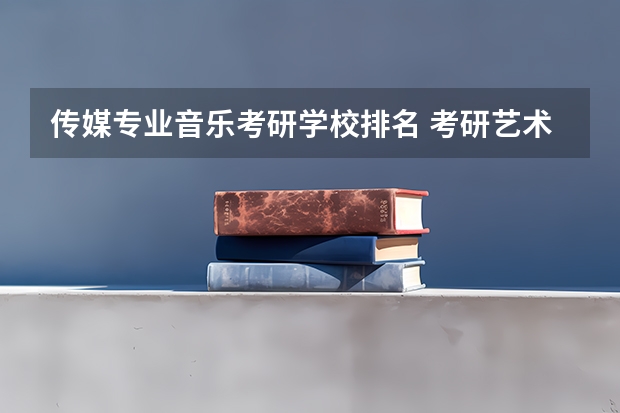 传媒专业音乐考研学校排名 考研艺术类院校目前排名有哪些