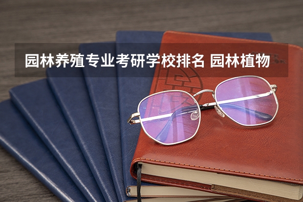 园林养殖专业考研学校排名 园林植物与观赏园艺考研，哪个学校好