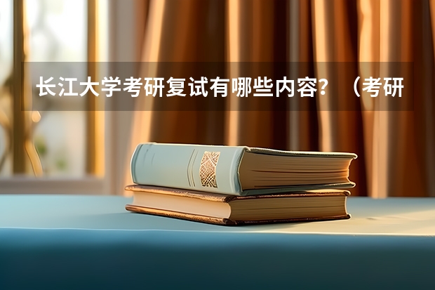 长江大学考研复试有哪些内容？（考研复试准备）