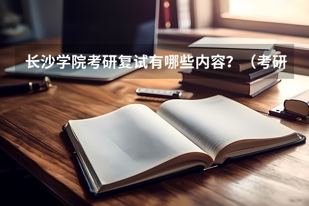 长沙学院考研复试有哪些内容？（考研复试准备）