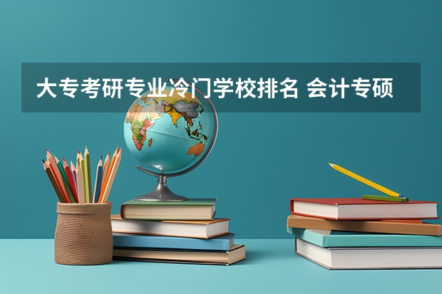 大专考研专业冷门学校排名 会计专硕最冷门的考研学校