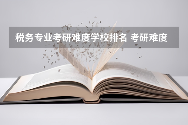 税务专业考研难度学校排名 考研难度解析：税务硕士好考吗考哪些内容呢？