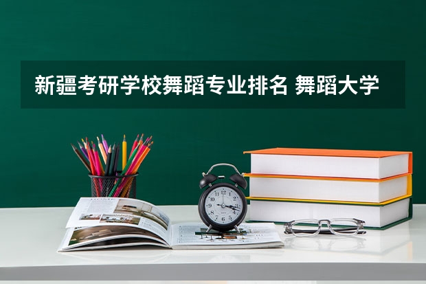 新疆考研学校舞蹈专业排名 舞蹈大学排名 全国