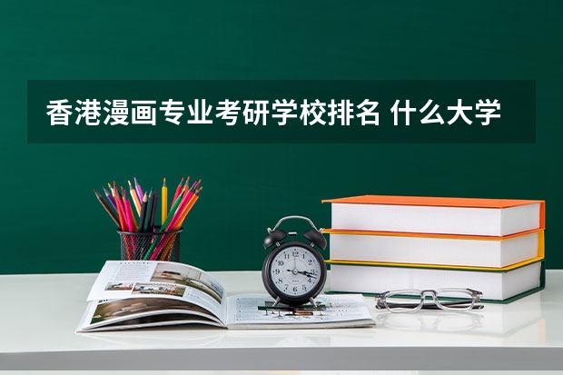香港漫画专业考研学校排名 什么大学动漫专业研究生比较容易考！