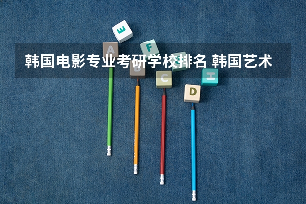 韩国电影专业考研学校排名 韩国艺术留学专业及学校介绍
