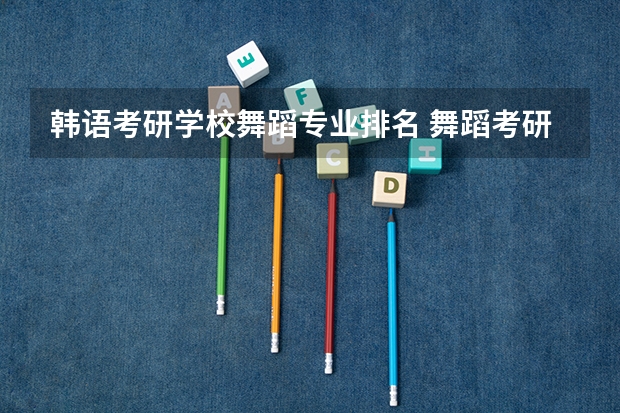 韩语考研学校舞蹈专业排名 舞蹈考研院校排名