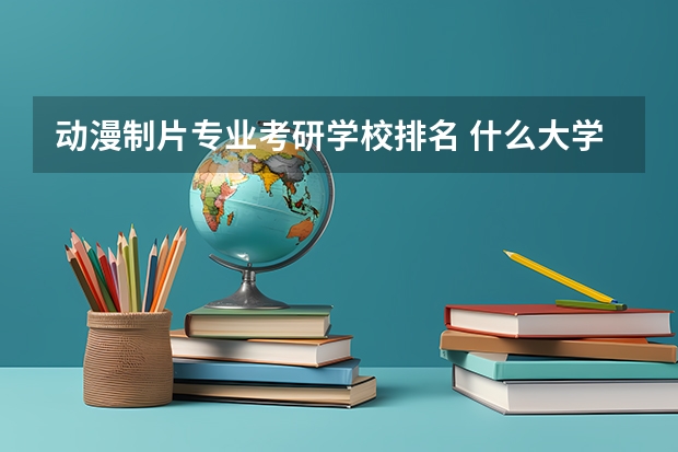 动漫制片专业考研学校排名 什么大学动漫专业研究生比较容易考！