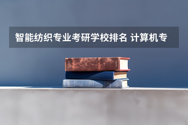 智能纺织专业考研学校排名 计算机专业考研如何选择学校？
