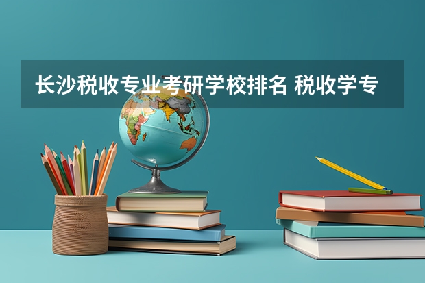 长沙税收专业考研学校排名 税收学专业大学排名