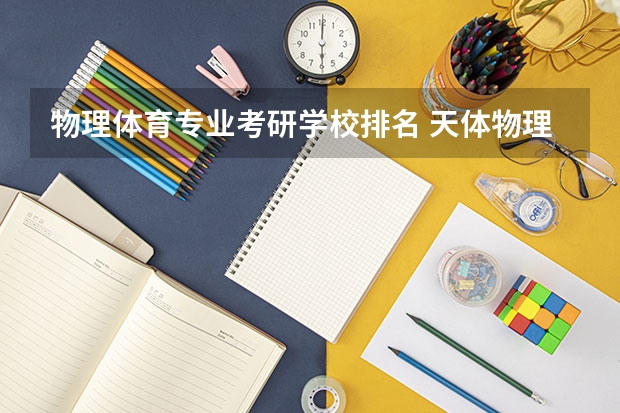 物理体育专业考研学校排名 天体物理学科高校排名