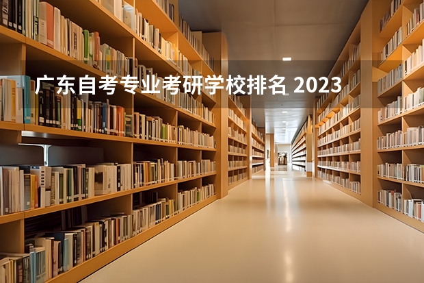 广东自考专业考研学校排名 2023年4月广东自考院校怎么选，自考本科热门院校有哪些？