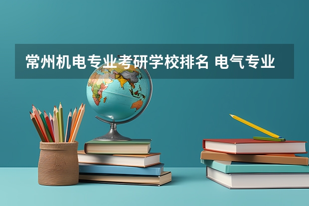 常州机电专业考研学校排名 电气专业考研院校排名