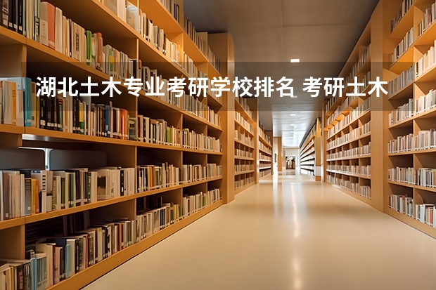 湖北土木专业考研学校排名 考研土木工程专业大学排名